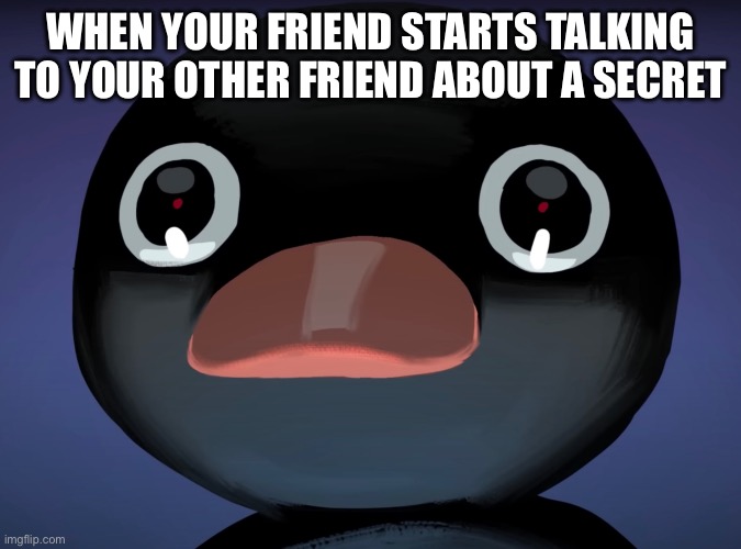 AAAA | WHEN YOUR FRIEND STARTS TALKING TO YOUR OTHER FRIEND ABOUT A SECRET | image tagged in pingu stare,what can i say except aaaaaaaaaaa | made w/ Imgflip meme maker