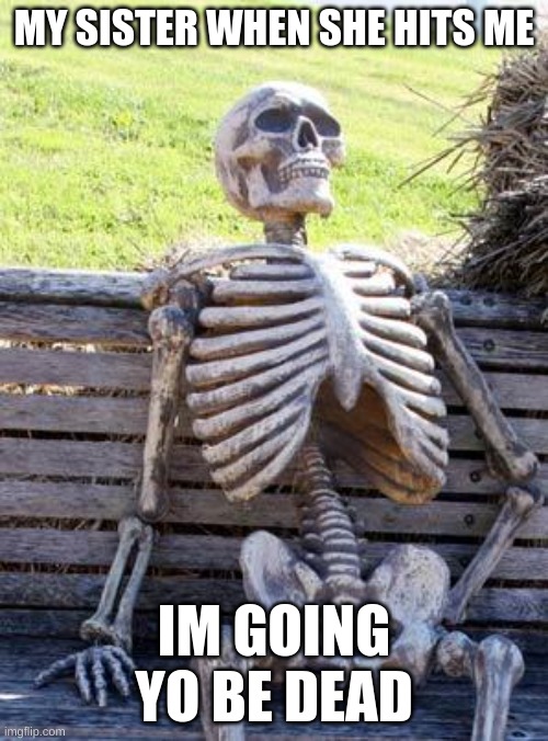 Waiting Skeleton | MY SISTER WHEN SHE HITS ME; IM GOING YO BE DEAD | image tagged in memes,waiting skeleton | made w/ Imgflip meme maker