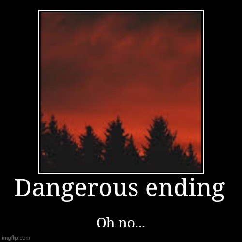 Dangerous ending | Dangerous ending | Oh no... | image tagged in funny,demotivationals,scary | made w/ Imgflip demotivational maker
