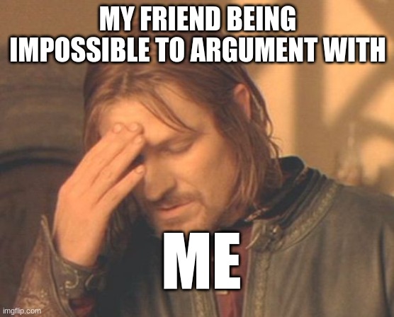 Frustrated Boromir Meme | MY FRIEND BEING IMPOSSIBLE TO ARGUMENT WITH; ME | image tagged in memes,frustrated boromir | made w/ Imgflip meme maker