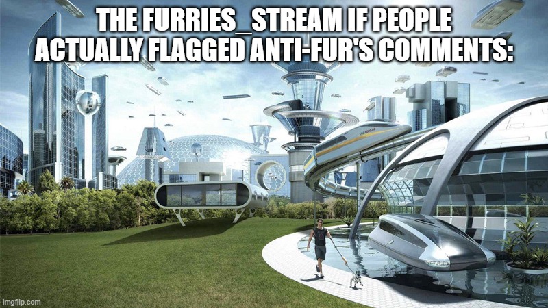 please report their comments, it makes our jobs easier. | THE FURRIES_STREAM IF PEOPLE ACTUALLY FLAGGED ANTI-FUR'S COMMENTS: | image tagged in the future world if | made w/ Imgflip meme maker