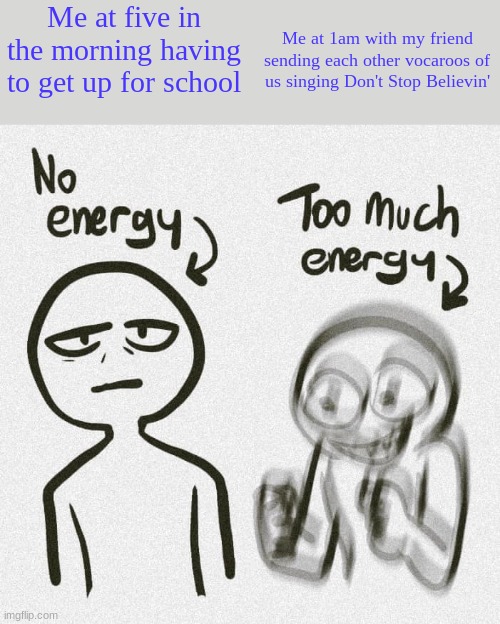 No energy Too much energy | Me at five in the morning having to get up for school; Me at 1am with my friend sending each other vocaroos of us singing Don't Stop Believin' | image tagged in no energy too much energy | made w/ Imgflip meme maker
