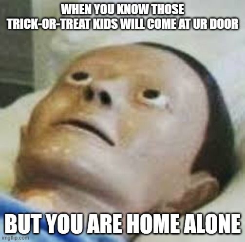 YOU ARE NEVER SAFE FROM THEM... | WHEN YOU KNOW THOSE TRICK-OR-TREAT KIDS WILL COME AT UR DOOR; BUT YOU ARE HOME ALONE | image tagged in traumatized mannequin | made w/ Imgflip meme maker