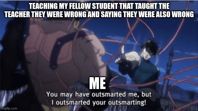 You may have outsmarted me, but i outsmarted your understanding | TEACHING MY FELLOW STUDENT THAT TAUGHT THE TEACHER THEY WERE WRONG AND SAYING THEY WERE ALSO WRONG; ME | image tagged in you may have outsmarted me but i outsmarted your understanding | made w/ Imgflip meme maker