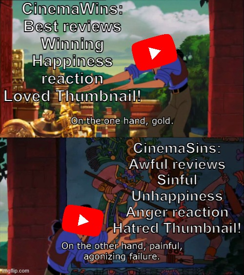 Why YouTube chose CinemaWins not CinemaSins? | CinemaWins:
Best reviews
Winning
Happiness reaction
Loved Thumbnail! CinemaSins:
Awful reviews
Sinful
Unhappiness
Anger reaction
Hatred Thumbnail! | image tagged in road to el dorado gold and failure,youtube,cinema,criticism | made w/ Imgflip meme maker