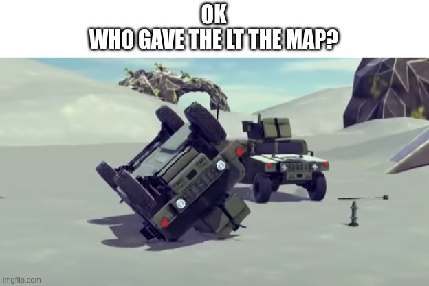 Screenshot taken from a Besiege video | OK
WHO GAVE THE LT THE MAP? | made w/ Imgflip meme maker