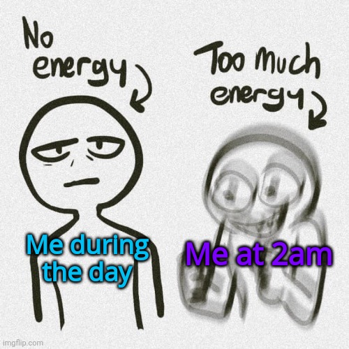 I n s o m n i a | Me at 2am; Me during the day | image tagged in no energy too much energy | made w/ Imgflip meme maker