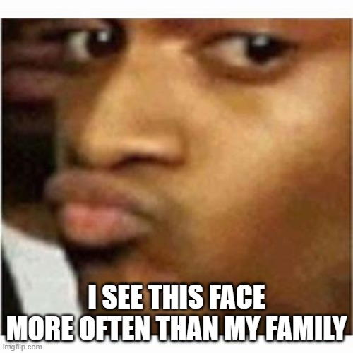I SEE THIS FACE MORE OFTEN THAN MY FAMILY | made w/ Imgflip meme maker