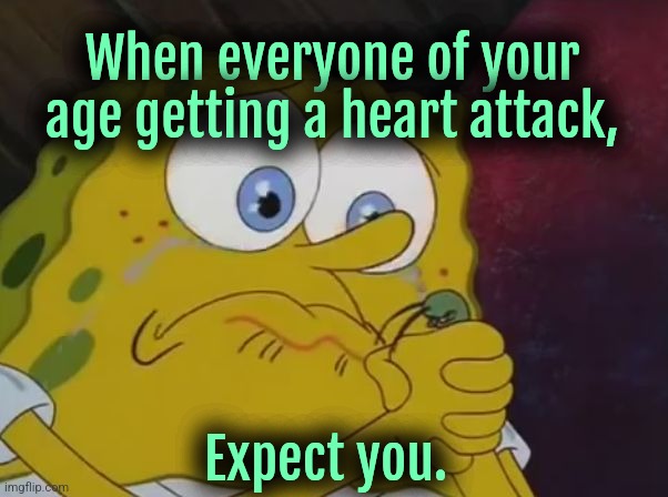 Maybe I'm heartless! | When everyone of your age getting a heart attack, Expect you. | image tagged in super sad spongebob,heart attack,dark humor | made w/ Imgflip meme maker