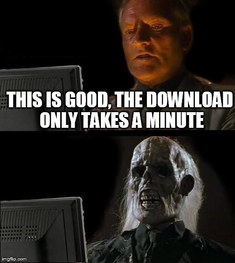 I'll Just Wait Here | THIS IS GOOD, THE DOWNLOAD ONLY TAKES A MINUTE | image tagged in memes,ill just wait here | made w/ Imgflip meme maker