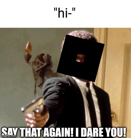 Say That Again I Dare You Meme | "hi-" SAY THAT AGAIN! I DARE YOU! | image tagged in memes,say that again i dare you | made w/ Imgflip meme maker