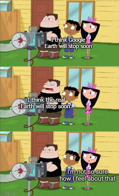 I'm not sure how I feel about that | I think Google Earth will stop soon I think the real Earth will stop soon. | image tagged in i'm not sure how i feel about that | made w/ Imgflip meme maker