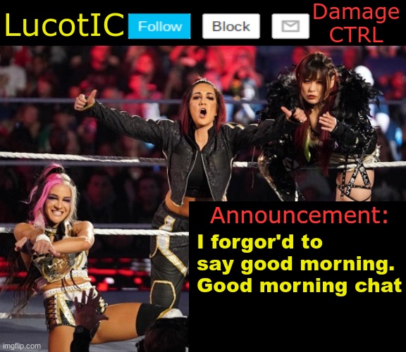 . | I forgor'd to say good morning. Good morning chat | image tagged in lucotic's damage ctrl announcement temp | made w/ Imgflip meme maker