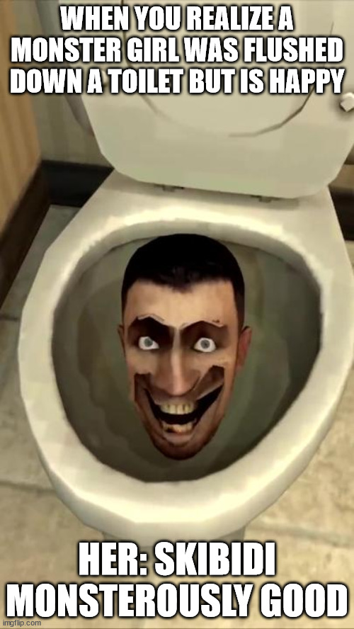 Skibidi toilet | WHEN YOU REALIZE A MONSTER GIRL WAS FLUSHED DOWN A TOILET BUT IS HAPPY; HER: SKIBIDI MONSTEROUSLY GOOD | image tagged in skibidi toilet | made w/ Imgflip meme maker