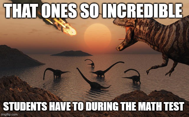 Dinosaurs asteroid | THAT ONES SO INCREDIBLE; STUDENTS HAVE TO DURING THE MATH TEST | image tagged in dinosaurs asteroid | made w/ Imgflip meme maker