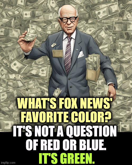 Fox, the news network that will deliberately lie to maximize profit. | WHAT'S FOX NEWS' 
FAVORITE COLOR? IT'S NOT A QUESTION 
OF RED OR BLUE. IT'S GREEN. | image tagged in fox news,rupert murdoch,greed,liars,dollars | made w/ Imgflip meme maker
