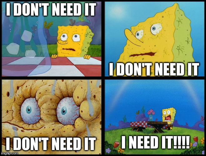 Spongebob - "I Don't Need It" (by Henry-C) | I DON'T NEED IT I DON'T NEED IT I DON'T NEED IT I NEED IT!!!! | image tagged in spongebob - i don't need it by henry-c | made w/ Imgflip meme maker