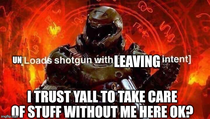 gl yall, get this w for all lost to the cause of water you | LEAVING; UN; I TRUST YALL TO TAKE CARE OF STUFF WITHOUT ME HERE OK? | image tagged in loads shotgun with malicious intent,leaving,goodbye,avenge us all plz,peace out | made w/ Imgflip meme maker