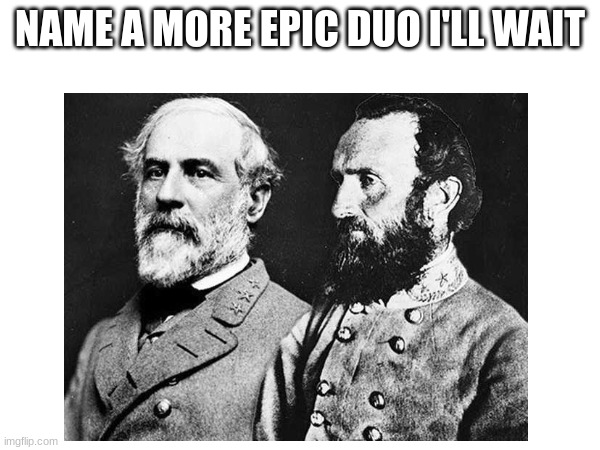 iconic duo | NAME A MORE EPIC DUO I'LL WAIT | image tagged in history | made w/ Imgflip meme maker