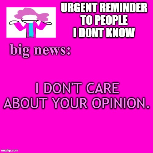 alwayzbread big news | URGENT REMINDER
TO PEOPLE
I DONT KNOW; I DON'T CARE
ABOUT YOUR OPINION. | image tagged in alwayzbread big news | made w/ Imgflip meme maker