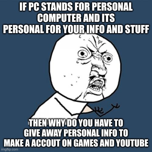 why | IF PC STANDS FOR PERSONAL COMPUTER AND ITS PERSONAL FOR YOUR INFO AND STUFF; THEN WHY DO YOU HAVE TO GIVE AWAY PERSONAL INFO TO MAKE A ACCOUT ON GAMES AND YOUTUBE | image tagged in memes,y u no | made w/ Imgflip meme maker