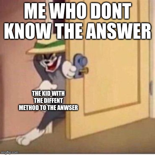 fr tho | ME WHO DONT KNOW THE ANSWER; THE KID WITH THE DIFFENT METHOD TO THE ANWSER | image tagged in sneaky tom | made w/ Imgflip meme maker