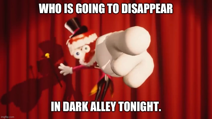 Interesting title here | WHO IS GOING TO DISAPPEAR; IN DARK ALLEY TONIGHT. | image tagged in caine,the amazing digital circus | made w/ Imgflip meme maker