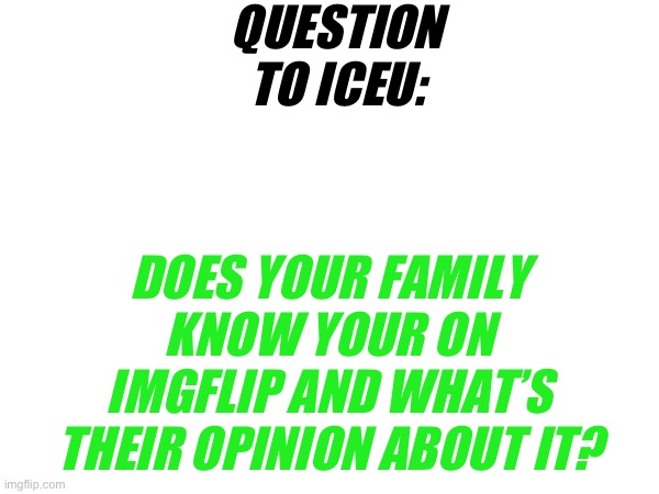 QUESTION TO ICEU:; DOES YOUR FAMILY KNOW YOUR ON IMGFLIP AND WHAT’S THEIR OPINION ABOUT IT? | image tagged in memes,iceu | made w/ Imgflip meme maker