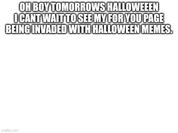 ohgod | OH BOY TOMORROWS HALLOWEEEN I CANT WAIT TO SEE MY FOR YOU PAGE BEING INVADED WITH HALLOWEEN MEMES. | image tagged in bruh | made w/ Imgflip meme maker