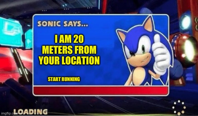 Sonic Says | I AM 20 METERS FROM YOUR LOCATION; START RUNNING | image tagged in sonic says | made w/ Imgflip meme maker