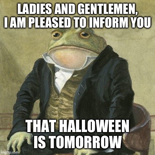 Can’t wait! | LADIES AND GENTLEMEN, I AM PLEASED TO INFORM YOU; THAT HALLOWEEN IS TOMORROW | image tagged in gentlemen it is with great pleasure to inform you that,halloween | made w/ Imgflip meme maker