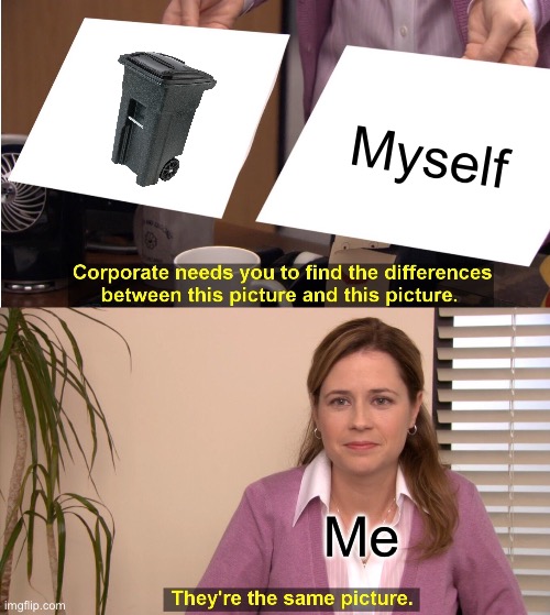 Can anyone relate? | Myself; Me | image tagged in memes,they're the same picture,trash,relatable | made w/ Imgflip meme maker