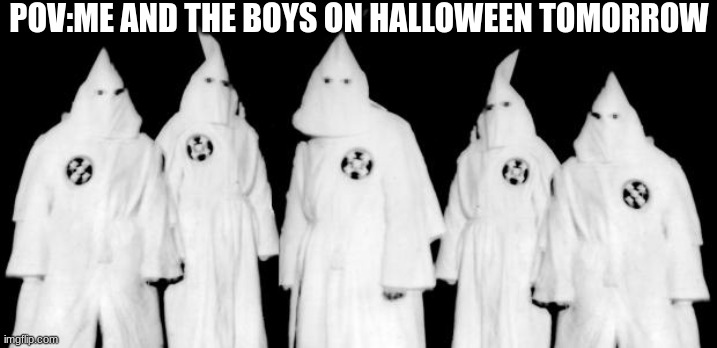 anyone relate? | POV:ME AND THE BOYS ON HALLOWEEN TOMORROW | image tagged in kkk,lol,dark humor,halloween | made w/ Imgflip meme maker