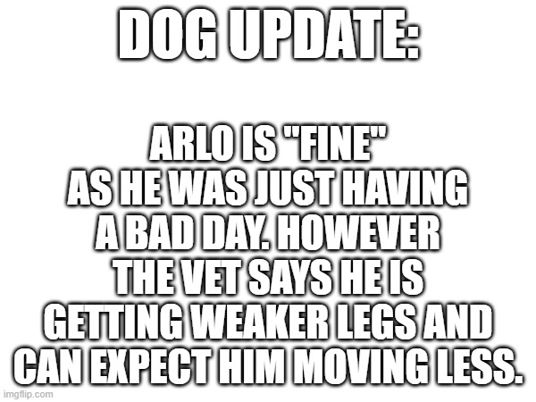 good news...sort of | DOG UPDATE:; ARLO IS "FINE" AS HE WAS JUST HAVING A BAD DAY. HOWEVER THE VET SAYS HE IS GETTING WEAKER LEGS AND CAN EXPECT HIM MOVING LESS. | image tagged in dog | made w/ Imgflip meme maker