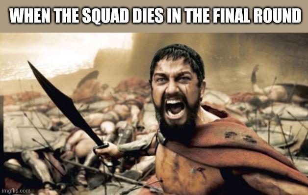 Team mission | WHEN THE SQUAD DIES IN THE FINAL ROUND | image tagged in memes,sparta leonidas | made w/ Imgflip meme maker