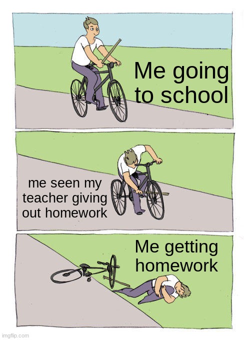 Bike Fall | Me going to school; me seen my teacher giving out homework; Me getting homework | image tagged in memes,bike fall | made w/ Imgflip meme maker