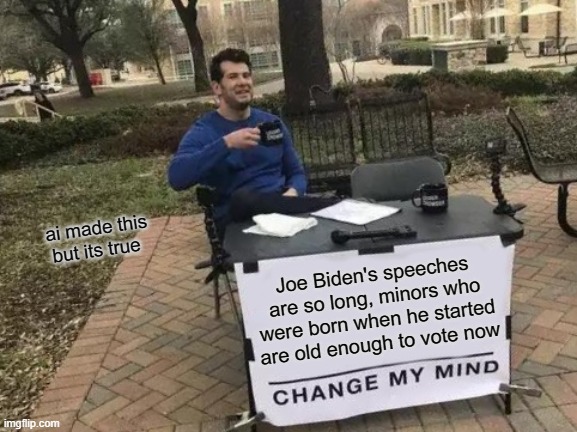 biden truthe roast | ai made this but its true; Joe Biden's speeches are so long, minors who were born when he started are old enough to vote now | image tagged in memes,change my mind | made w/ Imgflip meme maker