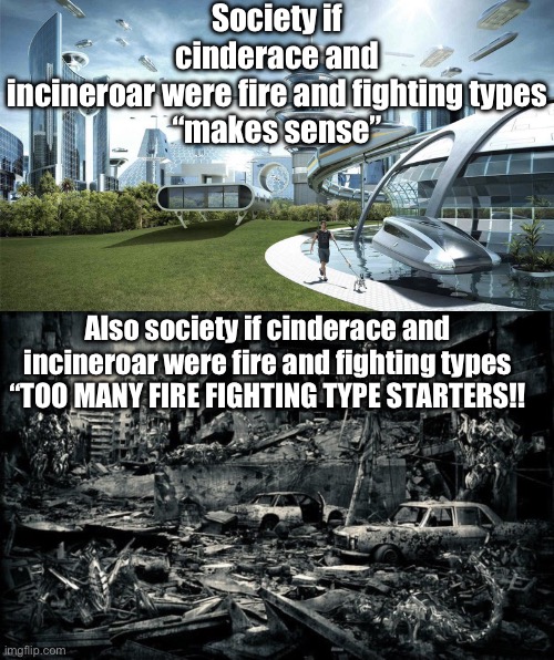 Society if cinderace and incineroar were fire and fighting types

“makes sense”; Also society if cinderace and incineroar were fire and fighting types
“TOO MANY FIRE FIGHTING TYPE STARTERS!! | image tagged in the future world if,end of the world | made w/ Imgflip meme maker