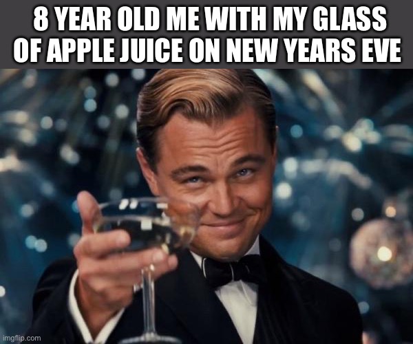 Dilly dilly | 8 YEAR OLD ME WITH MY GLASS OF APPLE JUICE ON NEW YEARS EVE | image tagged in memes,leonardo dicaprio cheers,funny | made w/ Imgflip meme maker