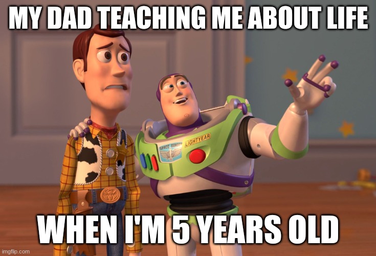 Way too early | MY DAD TEACHING ME ABOUT LIFE; WHEN I'M 5 YEARS OLD | image tagged in memes,x x everywhere | made w/ Imgflip meme maker
