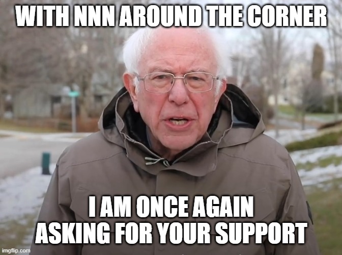 Bernie Sanders Once Again Asking | WITH NNN AROUND THE CORNER; I AM ONCE AGAIN ASKING FOR YOUR SUPPORT | image tagged in bernie sanders once again asking | made w/ Imgflip meme maker