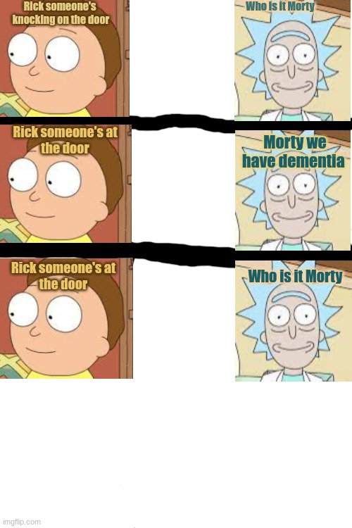 damn it not again | Rick someone's 
knocking on the door; Who is it Morty; Rick someone's at
the door; Morty we have dementia; Rick someone's at
the door; Who is it Morty | image tagged in blank white template | made w/ Imgflip meme maker