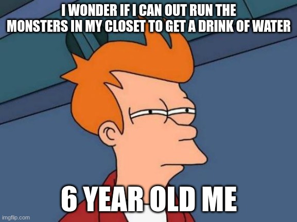 Futurama Fry | I WONDER IF I CAN OUT RUN THE MONSTERS IN MY CLOSET TO GET A DRINK OF WATER; 6 YEAR OLD ME | image tagged in memes,futurama fry | made w/ Imgflip meme maker