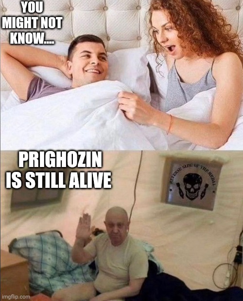 YOU MIGHT NOT KNOW.... PRIGHOZIN IS STILL ALIVE | image tagged in NAFO | made w/ Imgflip meme maker