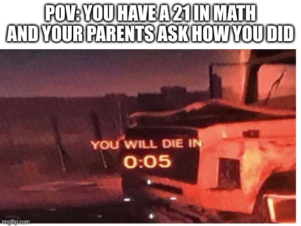 POV: YOU HAVE A 21 IN MATH AND YOUR PARENTS ASK HOW YOU DID | image tagged in fun | made w/ Imgflip meme maker