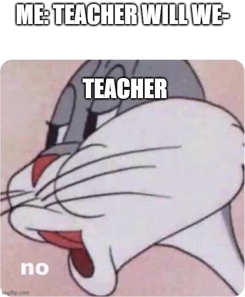 Bugs Bunny No | ME: TEACHER WILL WE-; TEACHER | image tagged in bugs bunny no,unhelpful high school teacher | made w/ Imgflip meme maker