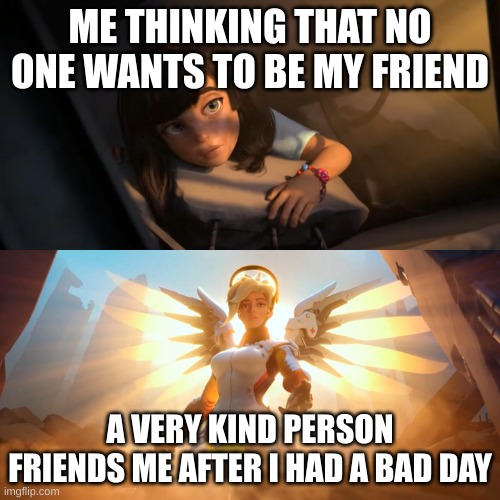 thank you @Fish-from-the-fbi for being so kind | ME THINKING THAT NO ONE WANTS TO BE MY FRIEND; A VERY KIND PERSON FRIENDS ME AFTER I HAD A BAD DAY | image tagged in overwatch mercy meme | made w/ Imgflip meme maker