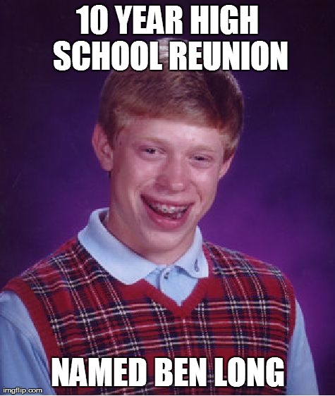 Bad Luck Brian Meme | 10 YEAR HIGH SCHOOL REUNION NAMED BEN LONG | image tagged in memes,bad luck brian,AdviceAnimals | made w/ Imgflip meme maker
