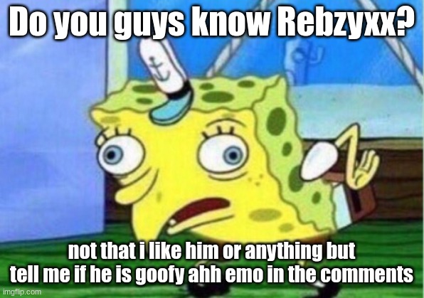 Goofy ahh emo boy (no offence if you like him tho) | Do you guys know Rebzyxx? not that i like him or anything but tell me if he is goofy ahh emo in the comments | image tagged in memes,mocking spongebob | made w/ Imgflip meme maker