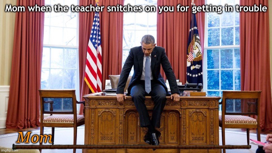 Boss music starts playing | Mom when the teacher snitches on you for getting in trouble; Mom | image tagged in obama sitting on desk | made w/ Imgflip meme maker